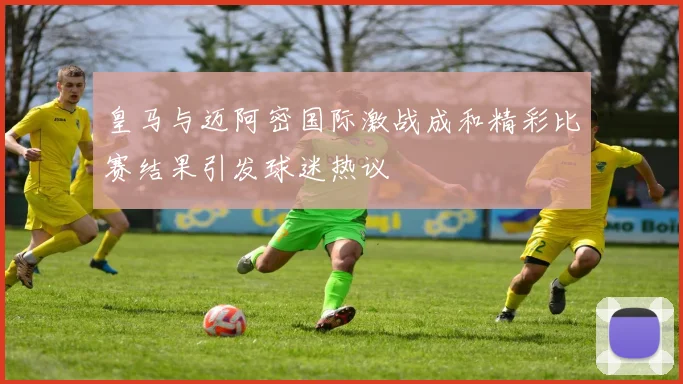 皇马与迈阿密国际激战成和精彩比赛结果引发球迷热议