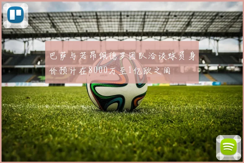 巴萨与若昂佩德罗团队洽谈球员身价预计在8000万至1亿欧之间